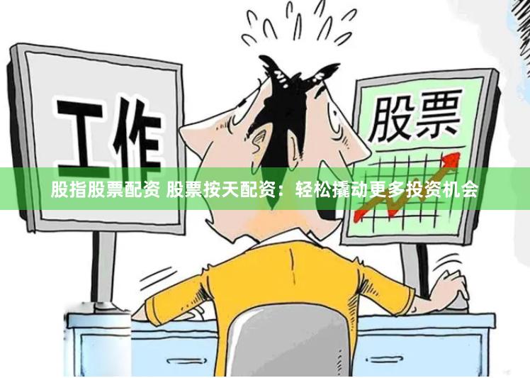 股指股票配资 股票按天配资：轻松撬动更多投资机会