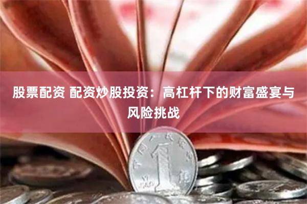 股票配资 配资炒股投资：高杠杆下的财富盛宴与风险挑战