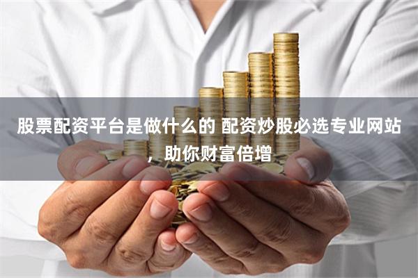 股票配资平台是做什么的 配资炒股必选专业网站，助你财富倍增