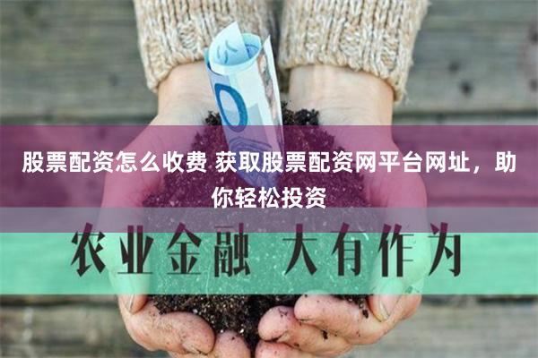 股票配资怎么收费 获取股票配资网平台网址，助你轻松投资
