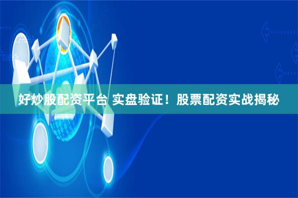 好炒股配资平台 实盘验证！股票配资实战揭秘